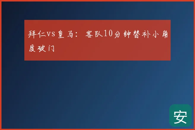 拜仁vs皇马：客队10分钟替补小角度破门