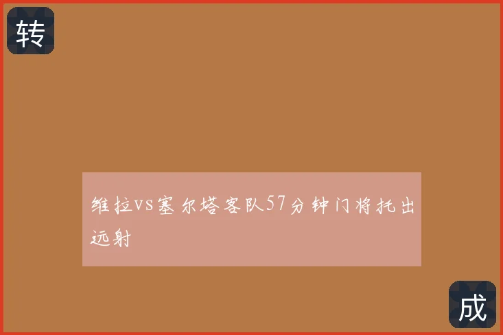 维拉vs塞尔塔客队57分钟门将托出远射