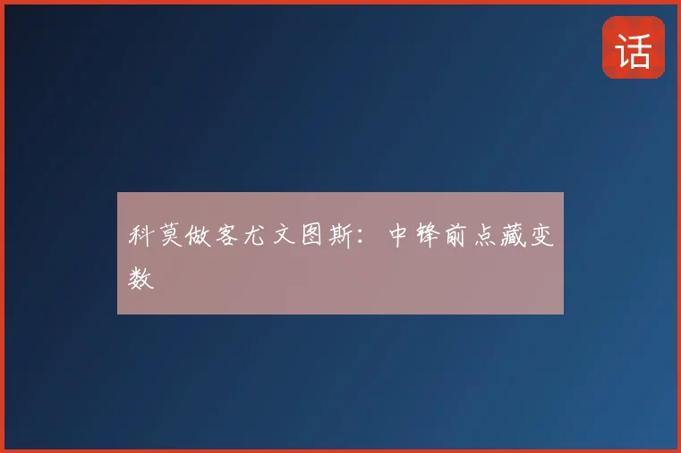 科莫做客尤文图斯：中锋前点藏变数